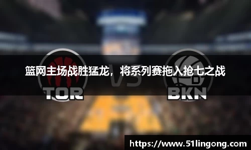 篮网主场战胜猛龙，将系列赛拖入抢七之战