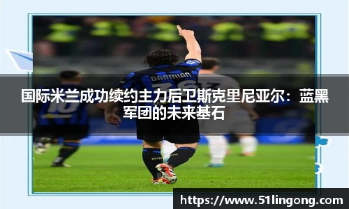 国际米兰成功续约主力后卫斯克里尼亚尔：蓝黑军团的未来基石