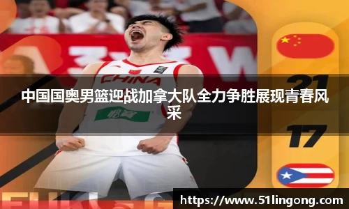 中国国奥男篮迎战加拿大队全力争胜展现青春风采