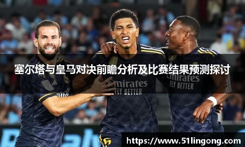 塞尔塔与皇马对决前瞻分析及比赛结果预测探讨