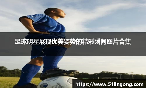 足球明星展现优美姿势的精彩瞬间图片合集