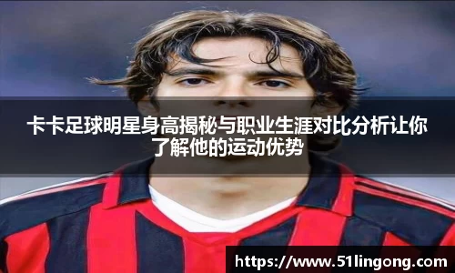 卡卡足球明星身高揭秘与职业生涯对比分析让你了解他的运动优势