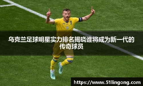 乌克兰足球明星实力排名揭晓谁将成为新一代的传奇球员
